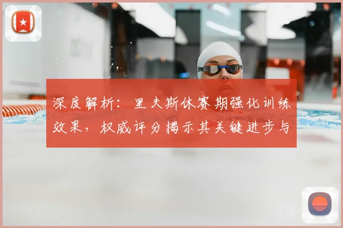 深度解析:里夫斯休赛期强化训练效果,权威评分揭示其关键进步与短板