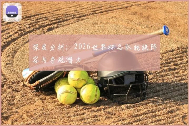 深度分析：2026世界杯各队轮换阵容与夺冠潜力