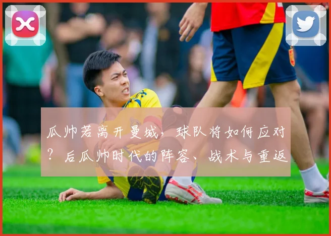 瓜帅若离开曼城，球队将如何应对？后瓜帅时代的阵容、战术与重返巅峰时间表解析