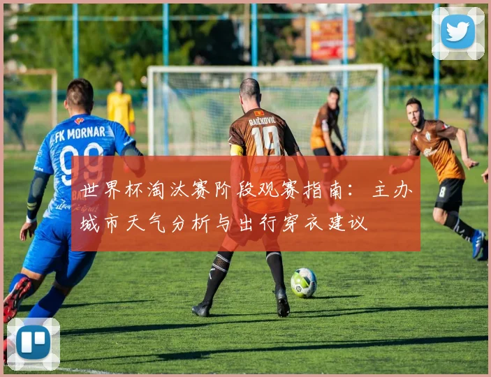 世界杯淘汰赛阶段观赛指南：主办城市天气分析与出行穿衣建议