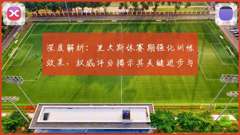 深度解析：里夫斯休赛期强化训练效果，权威评分揭示其关键进步与短板