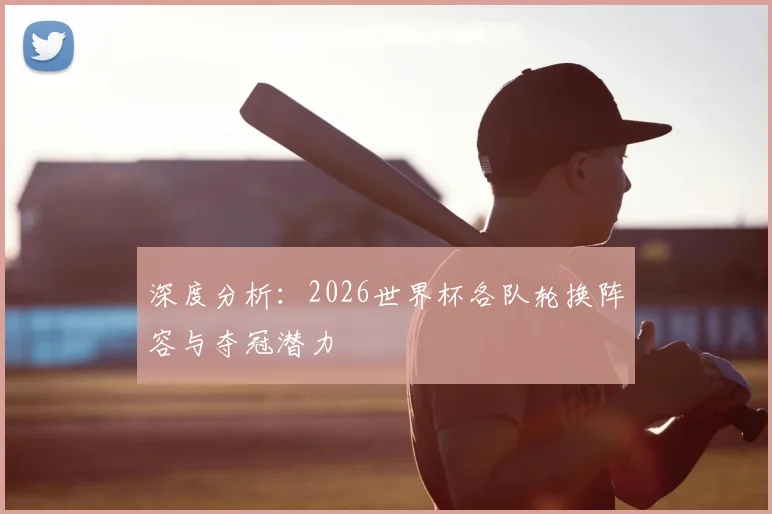 深度分析:2026世界杯各队轮换阵容与夺冠潜力