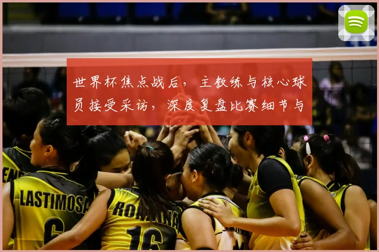 世界杯焦点战后，主教练与核心球员接受采访，深度复盘比赛细节与战术
