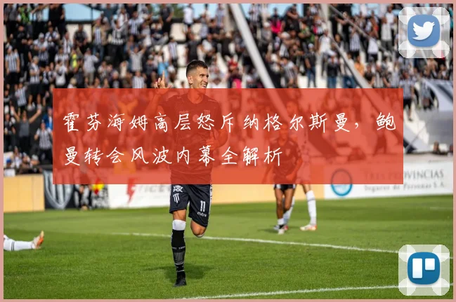霍芬海姆高层怒斥纳格尔斯曼，鲍曼转会风波内幕全解析