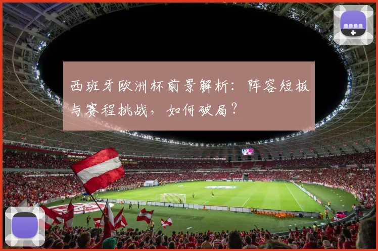 西班牙欧洲杯前景解析：阵容短板与赛程挑战，如何破局？