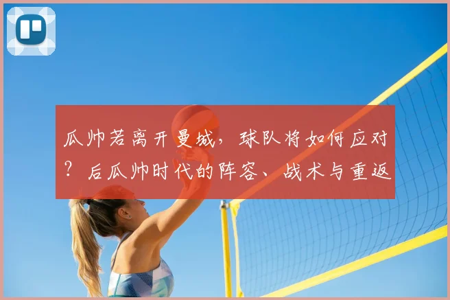 瓜帅若离开曼城，球队将如何应对？后瓜帅时代的阵容、战术与重返巅峰时间表解析