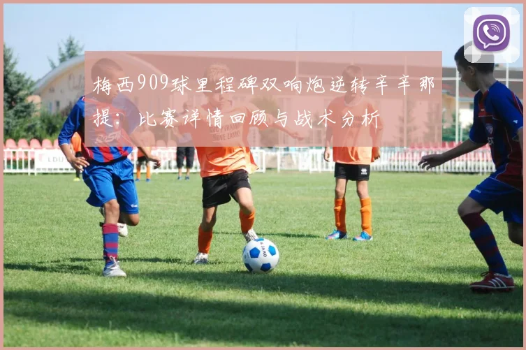 梅西909球里程碑双响炮逆转辛辛那提：比赛详情回顾与战术分析