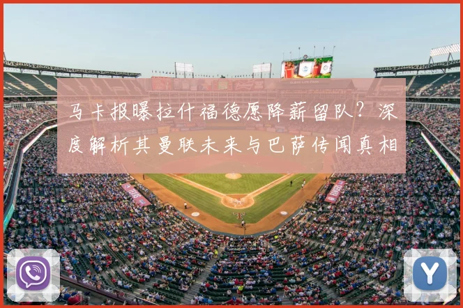 马卡报曝拉什福德愿降薪留队？深度解析其曼联未来与巴萨传闻真相