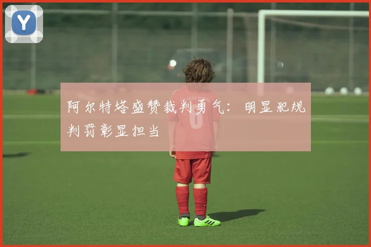 阿尔特塔盛赞裁判勇气：明显犯规判罚彰显担当